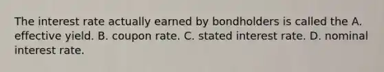 The interest rate actually earned by bondholders is called the A. effective yield. B. coupon rate. C. stated interest rate. D. nominal interest rate.