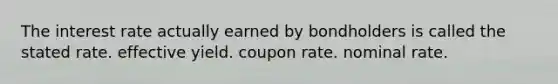 The interest rate actually earned by bondholders is called the stated rate. effective yield. coupon rate. nominal rate.