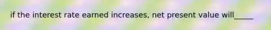 if the interest rate earned increases, net present value will_____