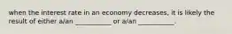 when the interest rate in an economy decreases, it is likely the result of either a/an ___________ or a/an ___________.