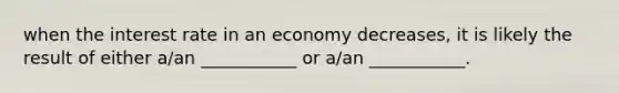 when the interest rate in an economy decreases, it is likely the result of either a/an ___________ or a/an ___________.