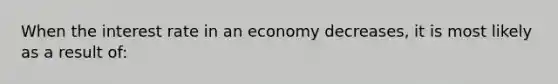 When the interest rate in an economy decreases, it is most likely as a result of: