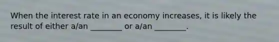 When the interest rate in an economy increases, it is likely the result of either a/an ________ or a/an ________.