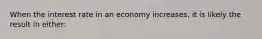 When the interest rate in an economy increases, it is likely the result in either: