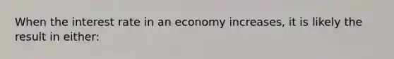 When the interest rate in an economy increases, it is likely the result in either: