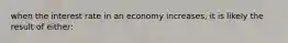 when the interest rate in an economy increases, it is likely the result of either: