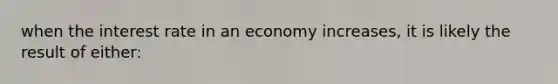 when the interest rate in an economy increases, it is likely the result of either: