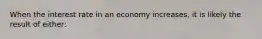 When the interest rate in an economy increases, it is likely the result of either: