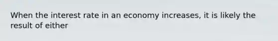 When the interest rate in an economy increases, it is likely the result of either