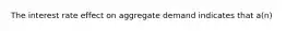 The interest rate effect on aggregate demand indicates that a(n)