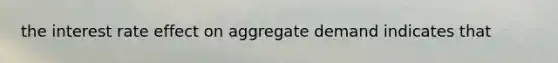 the interest rate effect on aggregate demand indicates that