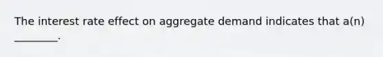 The interest rate effect on aggregate demand indicates that a(n) ________.