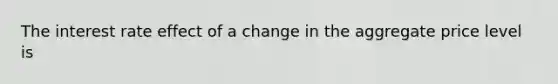 The interest rate effect of a change in the aggregate price level is