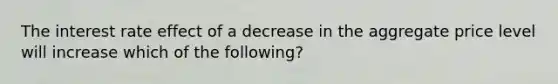 The interest rate effect of a decrease in the aggregate price level will increase which of the following?