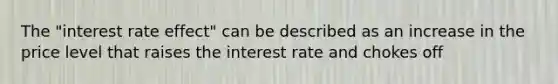 The "interest rate effect" can be described as an increase in the price level that raises the interest rate and chokes off