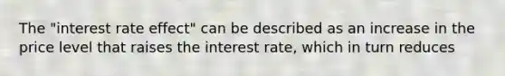 The "interest rate effect" can be described as an increase in the price level that raises the interest rate, which in turn reduces