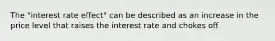 The​ "interest rate​ effect" can be described as an increase in the price level that raises the interest rate and chokes off