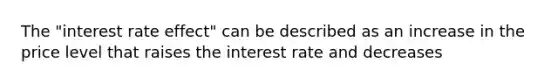 The "interest rate effect" can be described as an increase in the price level that raises the interest rate and decreases