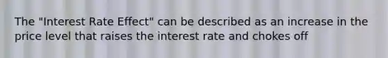 The "Interest Rate Effect" can be described as an increase in the price level that raises the interest rate and chokes off