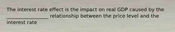 The interest rate effect is the impact on real GDP caused by the _________________ relationship between the price level and the interest rate