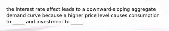 the interest rate effect leads to a downward-sloping aggregate demand curve because a higher price level causes consumption to _____ and investment to _____.