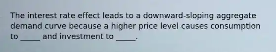 The interest rate effect leads to a downward-sloping aggregate demand curve because a higher price level causes consumption to _____ and investment to _____.