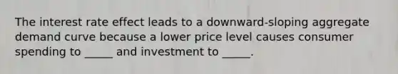 The interest rate effect leads to a downward-sloping aggregate demand curve because a lower price level causes consumer spending to _____ and investment to _____.