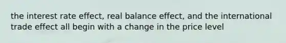 the interest rate effect, real balance effect, and the international trade effect all begin with a change in the price level