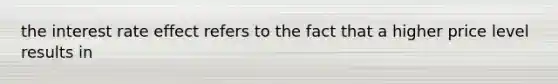 the interest rate effect refers to the fact that a higher price level results in