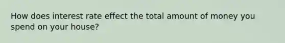 How does interest rate effect the total amount of money you spend on your house?