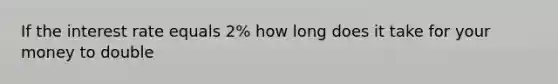 If the interest rate equals 2% how long does it take for your money to double