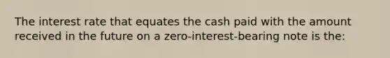 The interest rate that equates the cash paid with the amount received in the future on a zero-interest-bearing note is the: