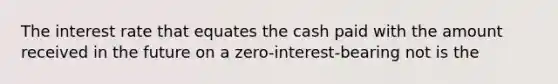 The interest rate that equates the cash paid with the amount received in the future on a zero-interest-bearing not is the