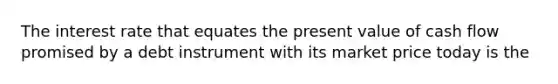 The interest rate that equates the present value of cash flow promised by a debt instrument with its market price today is the