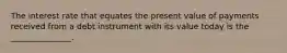 The interest rate that equates the present value of payments received from a debt instrument with its value today is the _______________.