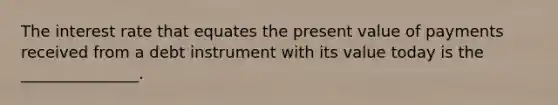 The interest rate that equates the present value of payments received from a debt instrument with its value today is the _______________.