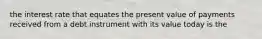 the interest rate that equates the present value of payments received from a debt instrument with its value today is the