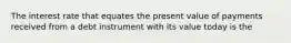 The interest rate that equates the present value of payments received from a debt instrument with its value today is the