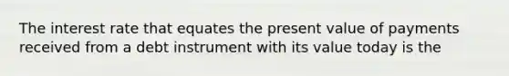 The interest rate that equates the present value of payments received from a debt instrument with its value today is the