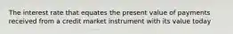 The interest rate that equates the present value of payments received from a credit market instrument with its value today
