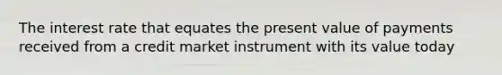 The interest rate that equates the present value of payments received from a credit market instrument with its value today