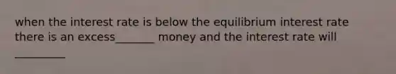 when the interest rate is below the equilibrium interest rate there is an excess_______ money and the interest rate will _________