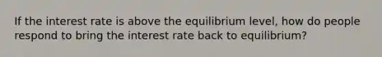 If the interest rate is above the equilibrium level, how do people respond to bring the interest rate back to equilibrium?