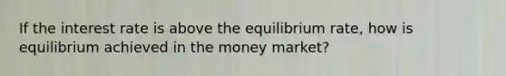 If the interest rate is above the equilibrium rate, how is equilibrium achieved in the money market?