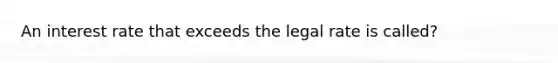 An interest rate that exceeds the legal rate is called?