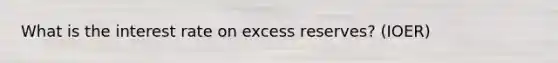 What is the interest rate on excess reserves? (IOER)