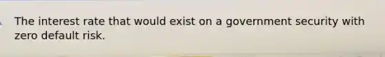 The interest rate that would exist on a government security with zero default risk.