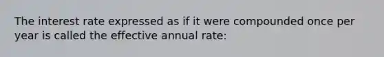 The interest rate expressed as if it were compounded once per year is called the effective annual rate: