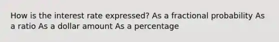 How is the interest rate expressed? As a fractional probability As a ratio As a dollar amount As a percentage