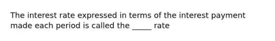 The interest rate expressed in terms of the interest payment made each period is called the _____ rate